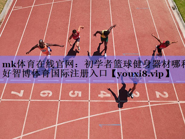 mk体育在线官网：初学者篮球健身器材哪种好智博体育国际注册入口
