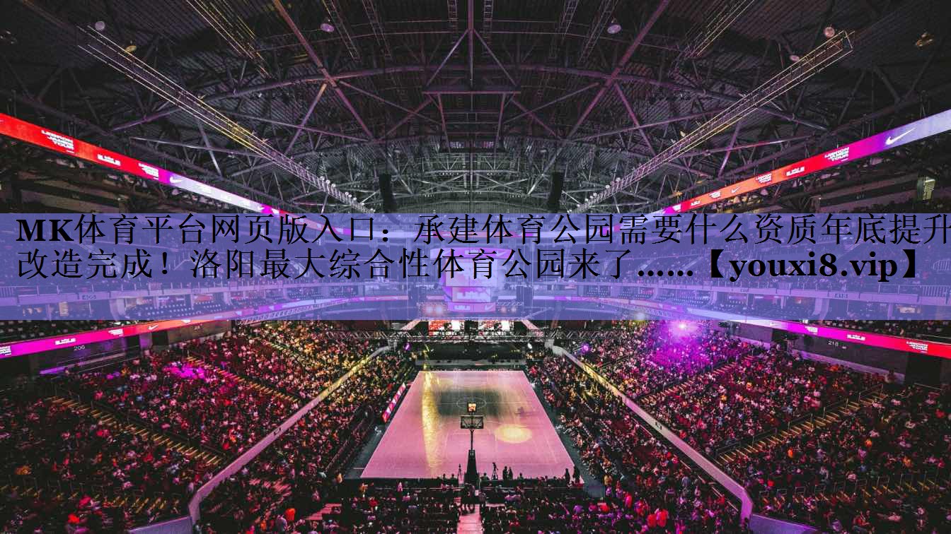 MK体育平台网页版入口：承建体育公园需要什么资质年底提升改造完成！洛阳最大综合性体育公园来了……