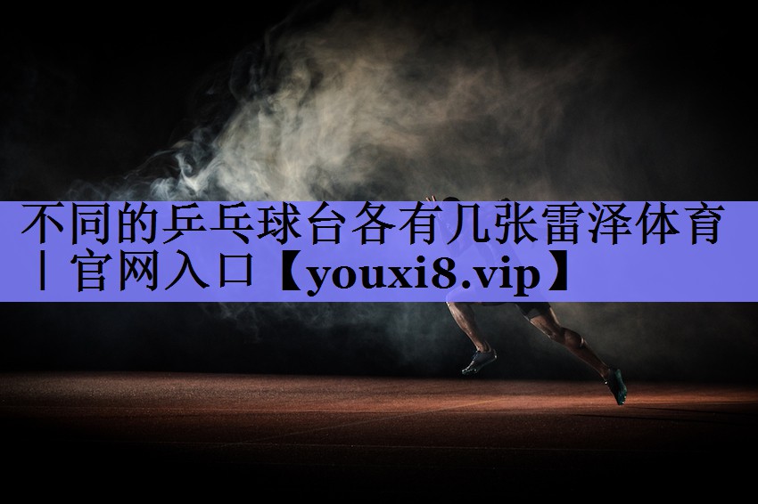 不同的乒乓球台各有几张雷泽体育｜官网入口