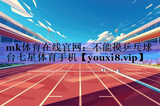 mk体育在线官网：不能摸乒乓球台七星体育手机