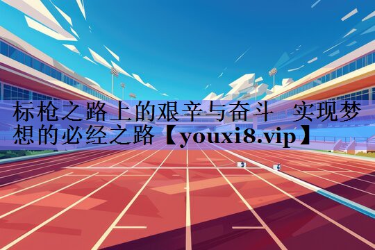 标枪之路上的艰辛与奋斗 实现梦想的必经之路 标枪之路上的艰辛与奋斗 实现梦想的必经之路