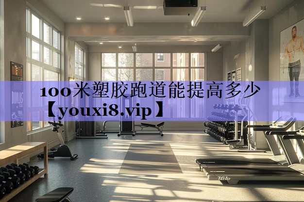 100米塑胶跑道能提高多少 100米塑胶跑道能提高多少