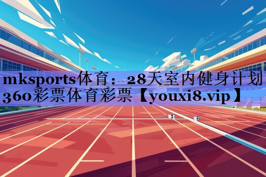 mksports体育：28天室内健身计划360彩票体育彩票