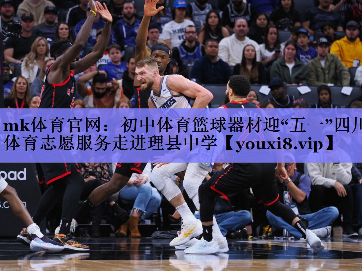 mk体育官网：初中体育篮球器材迎“五一”四川体育志愿服务走进理县中学
