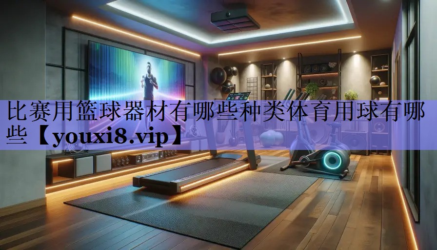 比赛用篮球器材有哪些种类体育用球有哪些