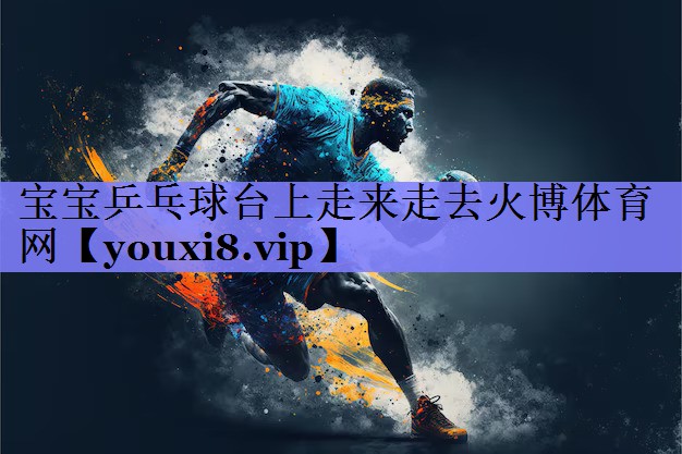 宝宝乒乓球台上走来走去火博体育网