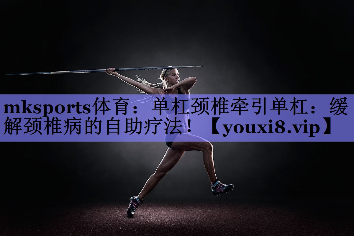 mksports体育：单杠颈椎牵引单杠：缓解颈椎病的自助疗法！