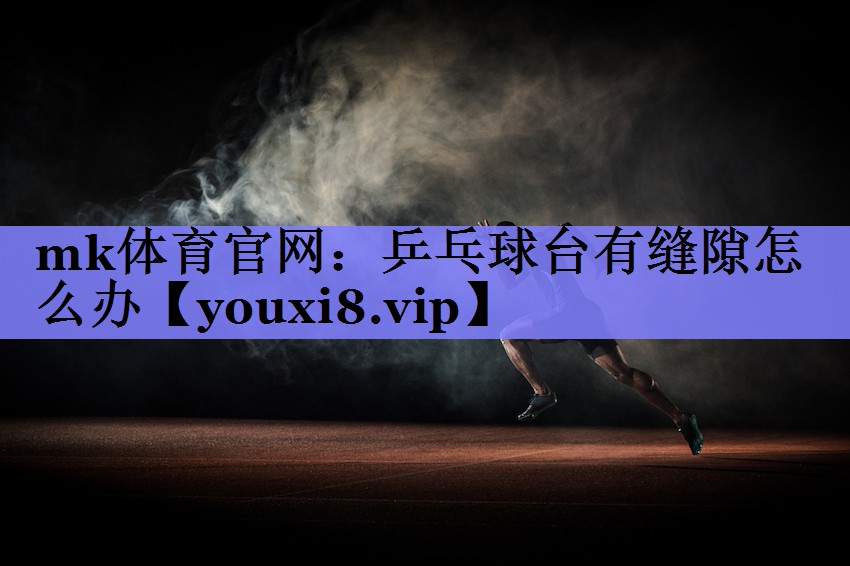 mk体育官网：乒乓球台有缝隙怎么办