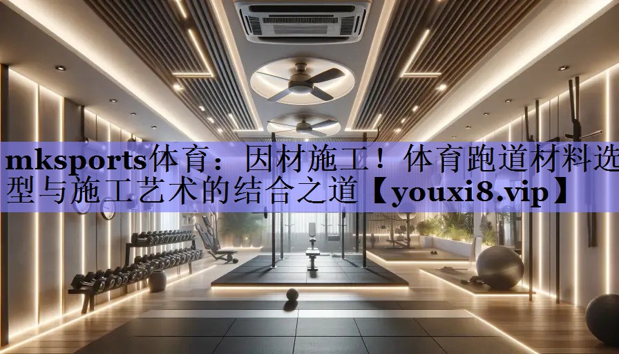 mksports体育：因材施工！体育跑道材料选型与施工艺术的结合之道