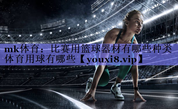 mk体育：比赛用篮球器材有哪些种类体育用球有哪些