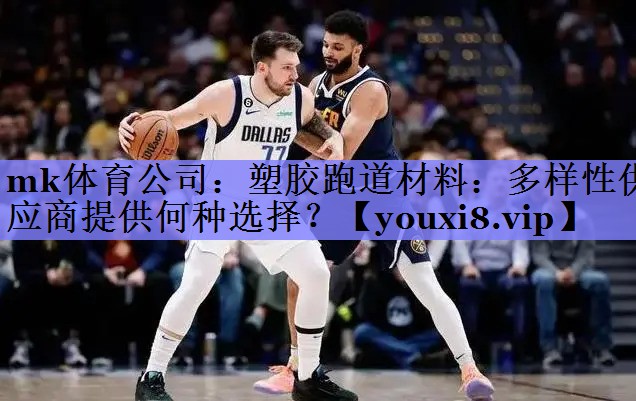 mk体育公司：塑胶跑道材料：多样性供应商提供何种选择？