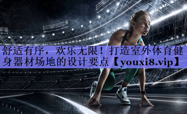 舒适有序，欢乐无限！打造室外体育健身器材场地的设计要点