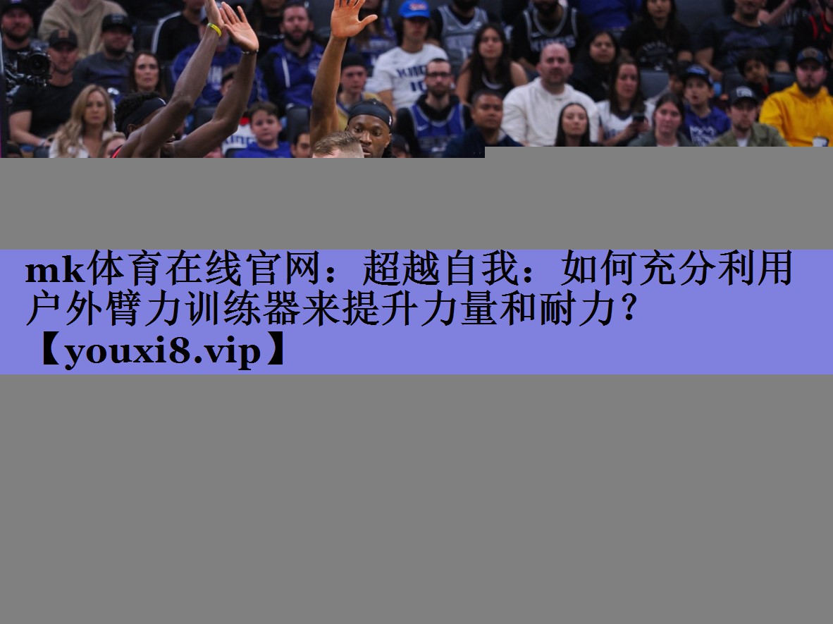 mk体育在线官网：超越自我：如何充分利用户外臂力训练器来提升力量和耐力？