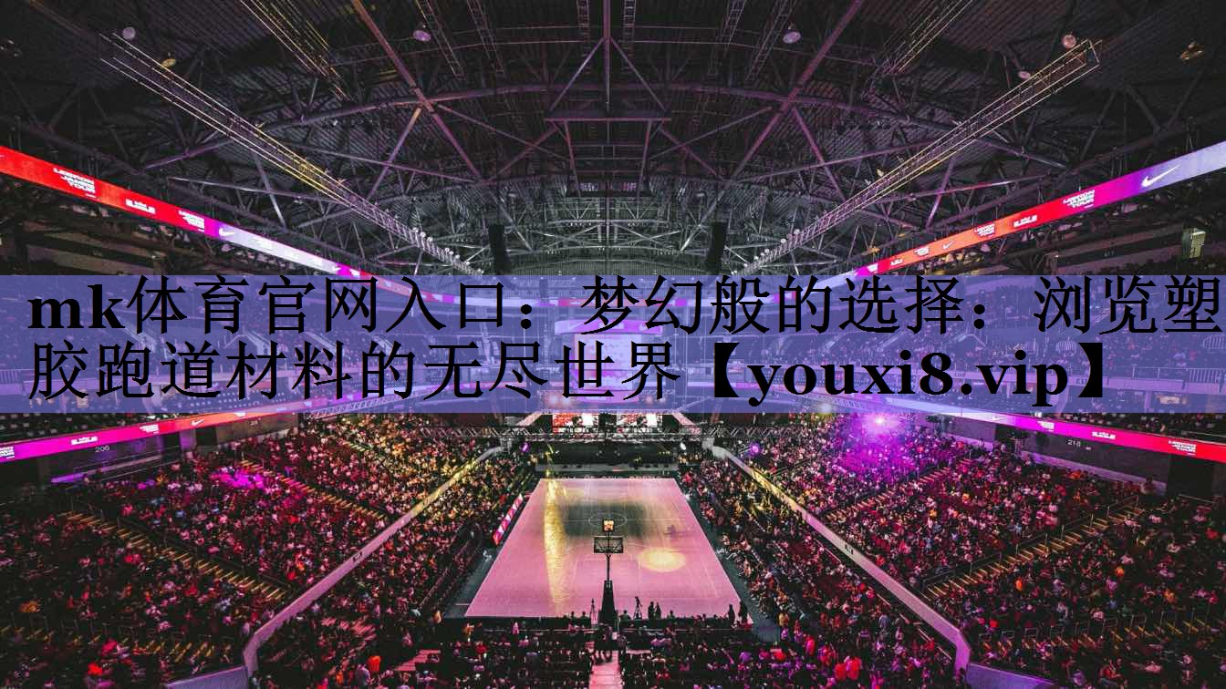 mk体育官网入口：梦幻般的选择：浏览塑胶跑道材料的无尽世界