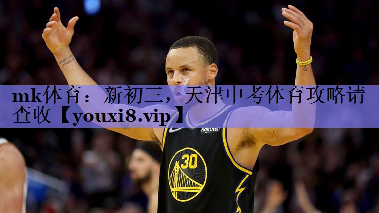 mk体育：新初三，天津中考体育攻略请查收