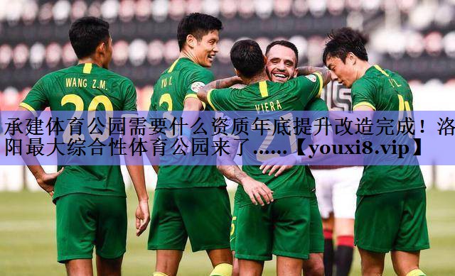 承建体育公园需要什么资质年底提升改造完成！洛阳最大综合性体育公园来了……