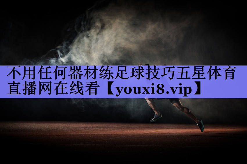 不用任何器材练足球技巧五星体育直播网在线看