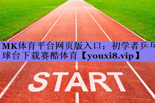 MK体育平台网页版入口：初学者乒乓球台下载赛酷体育