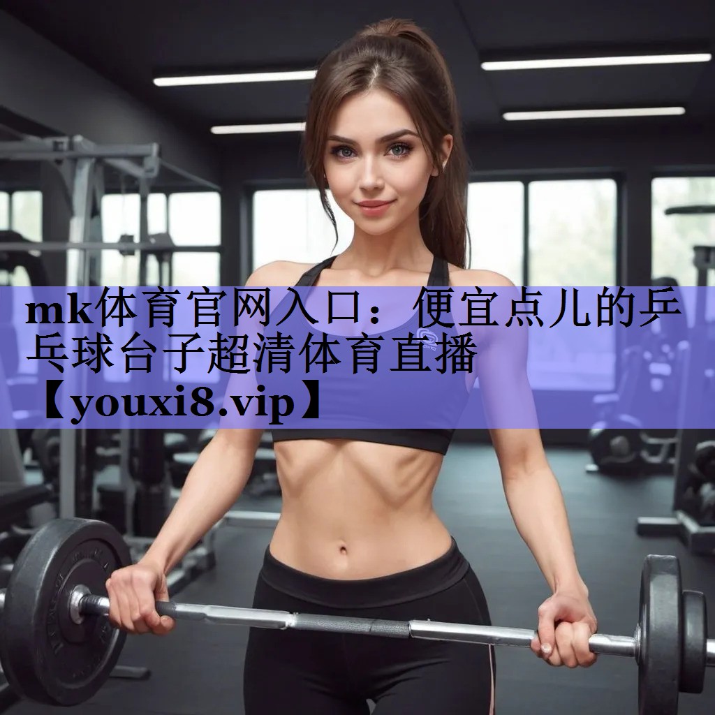 mk体育官网入口：便宜点儿的乒乓球台子超清体育直播
