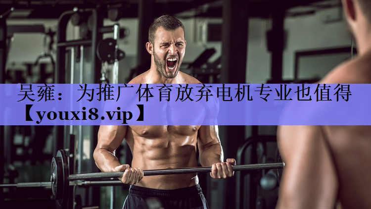 吴雍：为推广体育放弃电机专业也值得