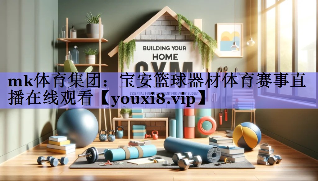 mk体育集团：宝安篮球器材体育赛事直播在线观看