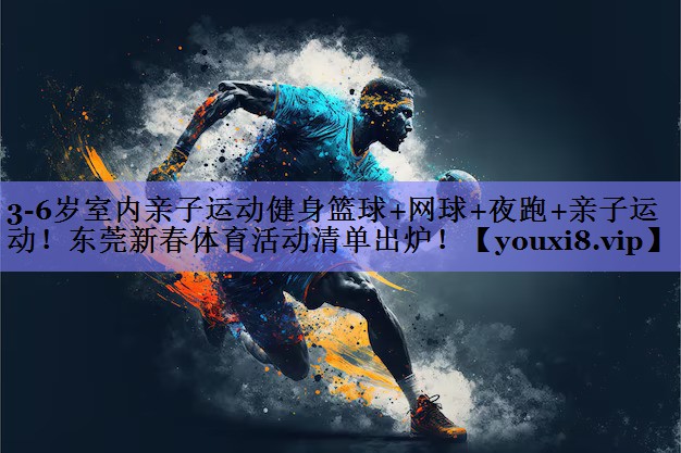 3-6岁室内亲子运动健身篮球+网球+夜跑+亲子运动！东莞新春体育活动清单出炉！