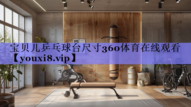 宝贝儿乒乓球台尺寸360体育在线观看