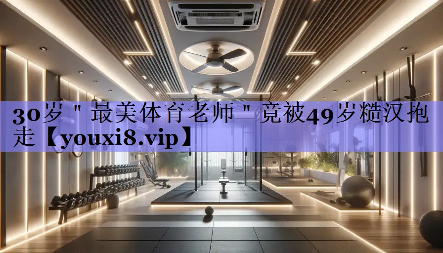 30岁＂最美体育老师＂竟被49岁糙汉抱走