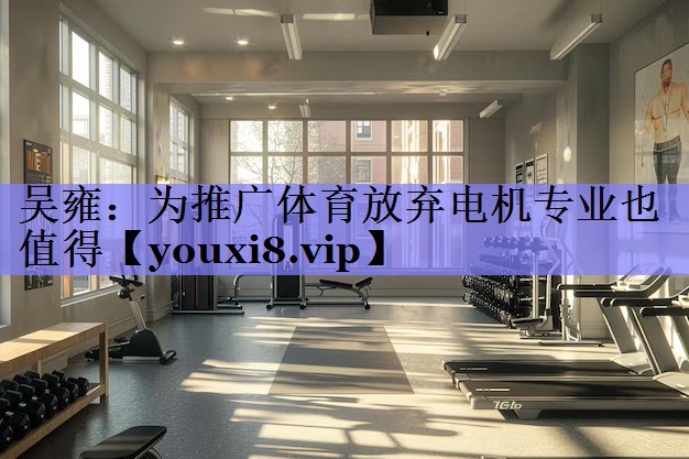 吴雍：为推广体育放弃电机专业也值得