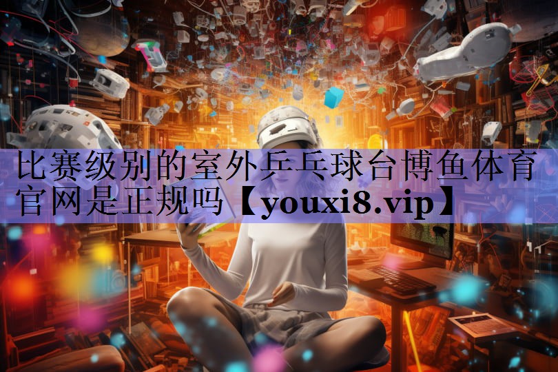 比赛级别的室外乒乓球台博鱼体育官网是正规吗