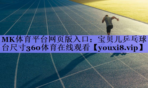 MK体育平台网页版入口：宝贝儿乒乓球台尺寸360体育在线观看