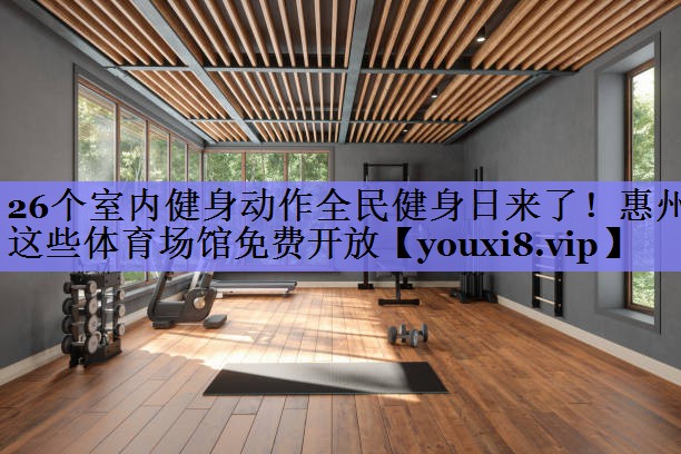 26个室内健身动作全民健身日来了！惠州这些体育场馆免费开放