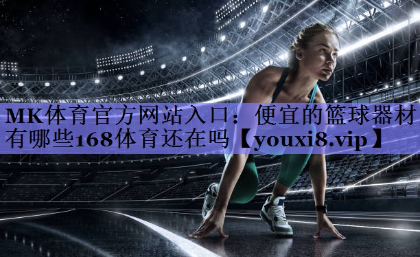 MK体育官方网站入口：便宜的篮球器材有哪些168体育还在吗