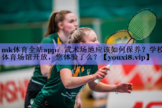 mk体育全站app：武术场地应该如何保养？学校体育场馆开放，您体验了么？