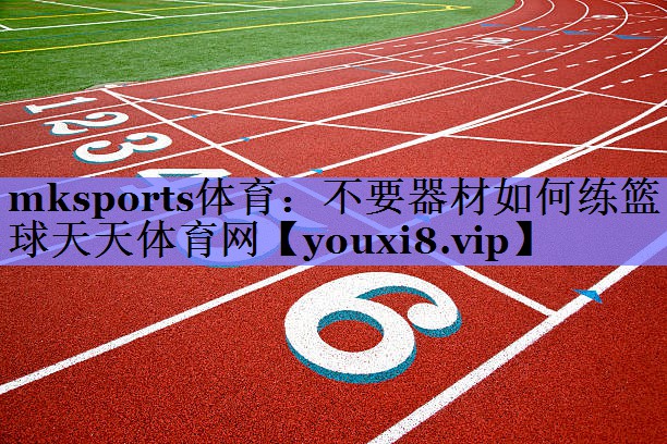 mksports体育：不要器材如何练篮球天天体育网