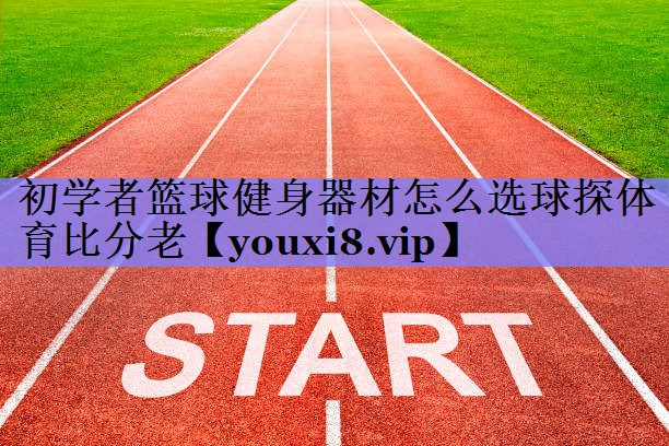 初学者篮球健身器材怎么选球探体育比分老