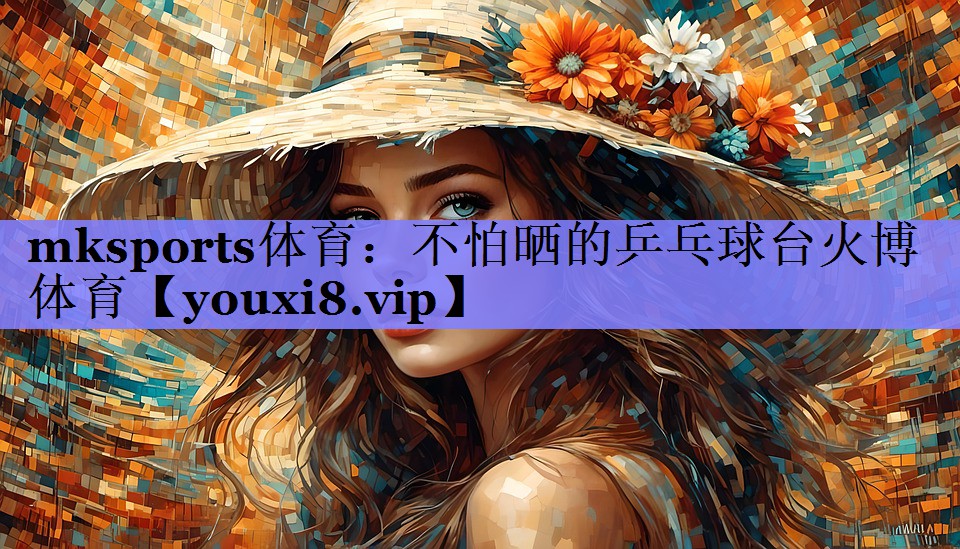 mksports体育：不怕晒的乒乓球台火博体育