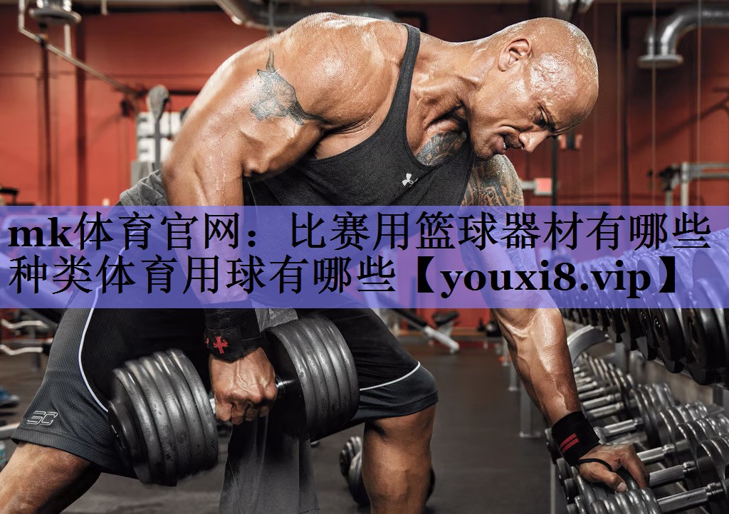 mk体育官网：比赛用篮球器材有哪些种类体育用球有哪些