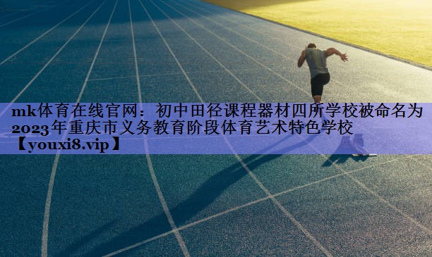 mk体育在线官网：初中田径课程器材四所学校被命名为2023年重庆市义务教育阶段体育艺术特色学校