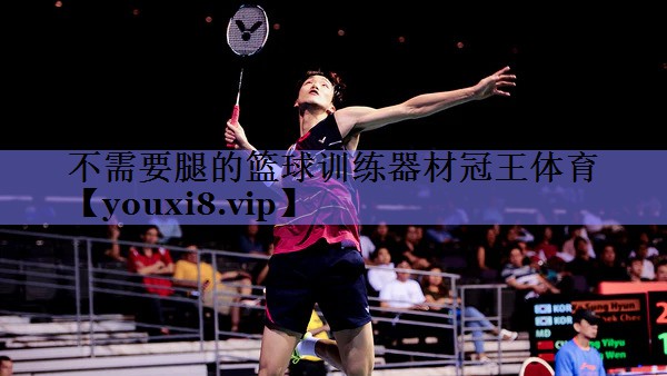 不需要腿的篮球训练器材冠王体育