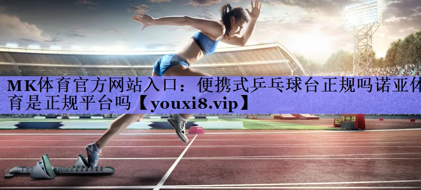 MK体育官方网站入口：便携式乒乓球台正规吗诺亚体育是正规平台吗