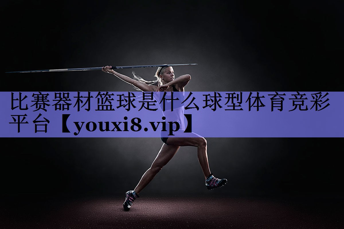 比赛器材篮球是什么球型体育竞彩平台