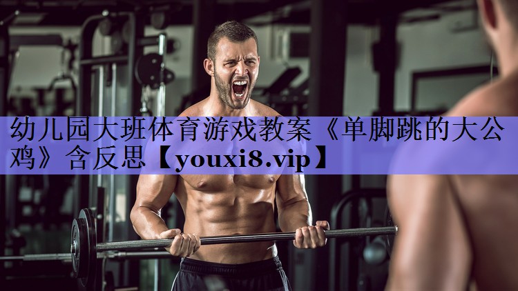幼儿园大班体育游戏教案《单脚跳的大公鸡》含反思
