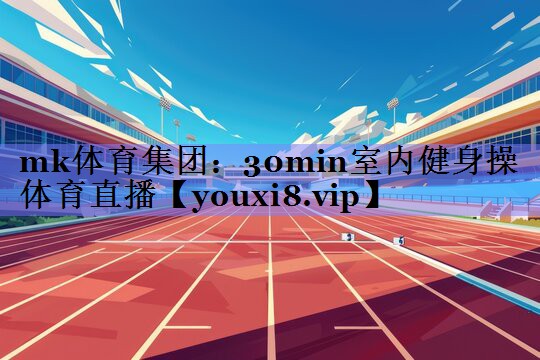 mk体育集团：30min室内健身操体育直播