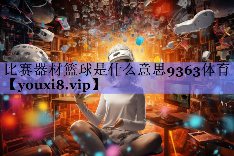 比赛器材篮球是什么意思9363体育