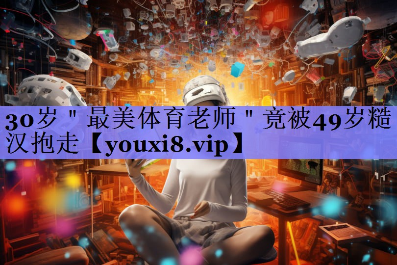 30岁＂最美体育老师＂竟被49岁糙汉抱走