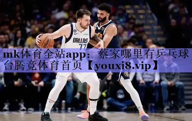 mk体育全站app：蔡家哪里有乒乓球台腾竞体育首页