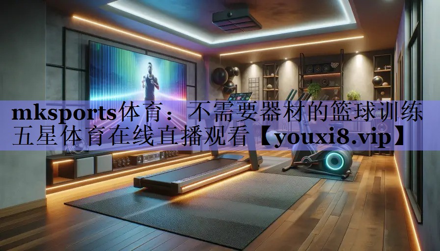 mksports体育：不需要器材的篮球训练五星体育在线直播观看