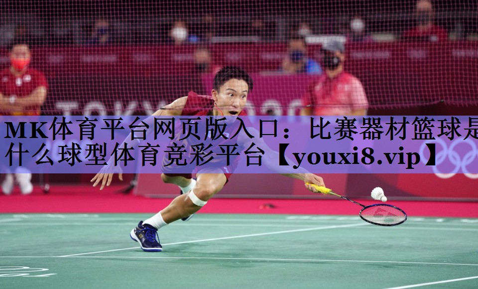 MK体育平台网页版入口：比赛器材篮球是什么球型体育竞彩平台