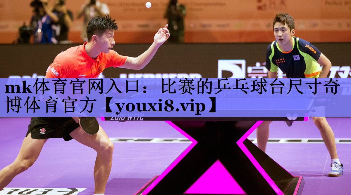 mk体育官网入口：比赛的乒乓球台尺寸奇博体育官方